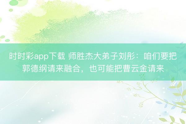 时时彩app下载 师胜杰大弟子刘彤：咱们要把郭德纲请来融合，也可能把曹云金请来