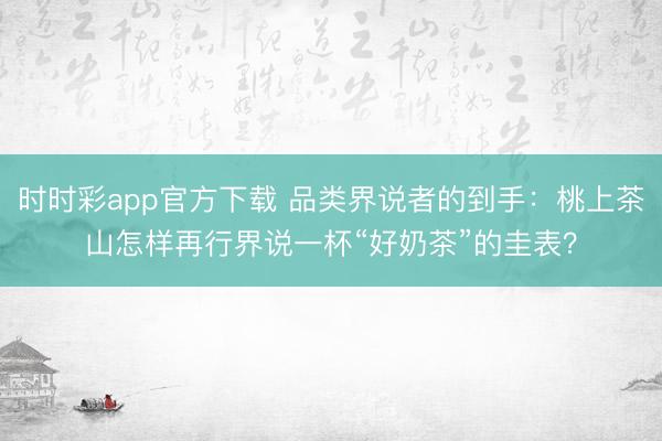 时时彩app官方下载 品类界说者的到手:桃上茶山怎样再行界说一杯“好奶茶”的圭表?