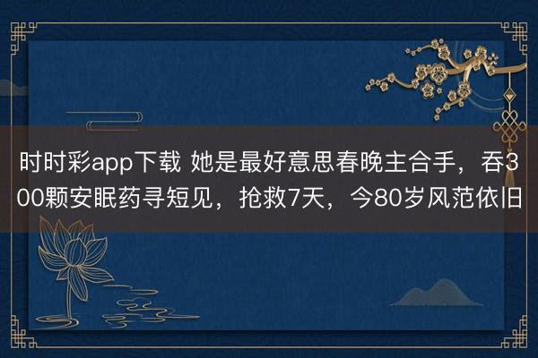 时时彩app下载 她是最好意思春晚主合手,吞300颗安眠药寻短见,抢救7天,今80岁风范依旧