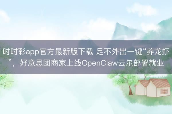 时时彩app官方最新版下载 足不外出一键“养龙虾”，好意思团商家上线OpenClaw云尔部署就业