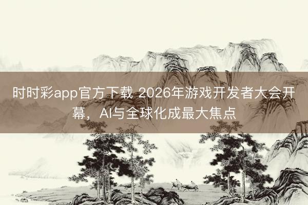 时时彩app官方下载 2026年游戏开发者大会开幕,AI与全球化成最大焦点
