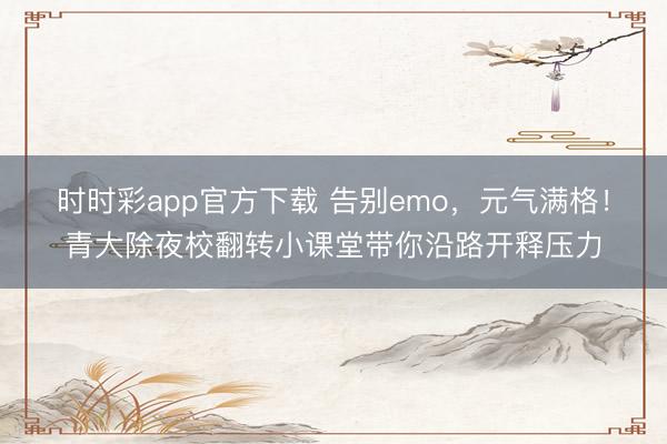 时时彩app官方下载 告别emo,元气满格!青大除夜校翻转小课堂带你沿路开释压力