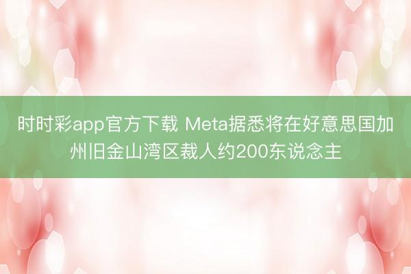 时时彩app官方下载 Meta据悉将在好意思国加州旧金山湾区裁人约200东说念主