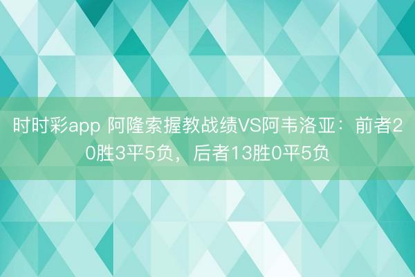 时时彩app 阿隆索握教战绩VS阿韦洛亚：前者20胜3平5负，后者13胜0平5负