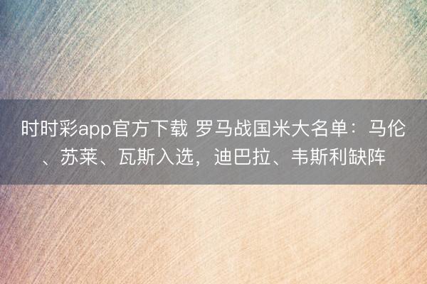 时时彩app官方下载 罗马战国米大名单:马伦、苏莱、瓦斯入选,迪巴拉、韦斯利缺阵