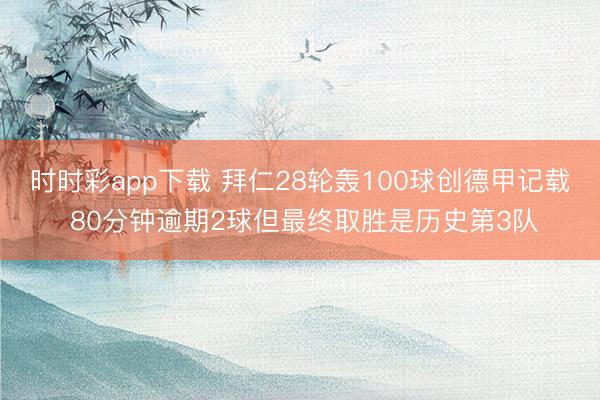 时时彩app下载 拜仁28轮轰100球创德甲记载 80分钟逾期2球但最终取胜是历史第3队