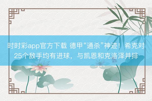 时时彩app官方下载 德甲“通杀”神迹！希克对25个敌手均有进球，与凯恩和克洛泽并排