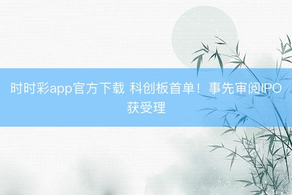 时时彩app官方下载 科创板首单!事先审阅IPO获受理