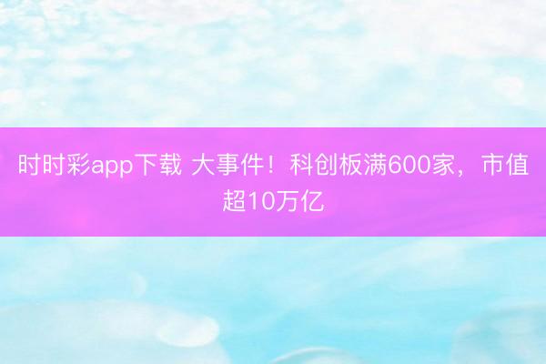 时时彩app下载 大事件！科创板满600家，市值超10万亿