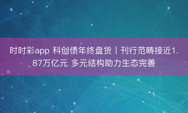 时时彩app 科创债年终盘货丨刊行范畴接近1.87万亿元 多元结构助力生态完善