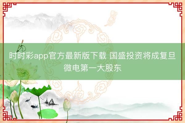 时时彩app官方最新版下载 国盛投资将成复旦微电第一大股东