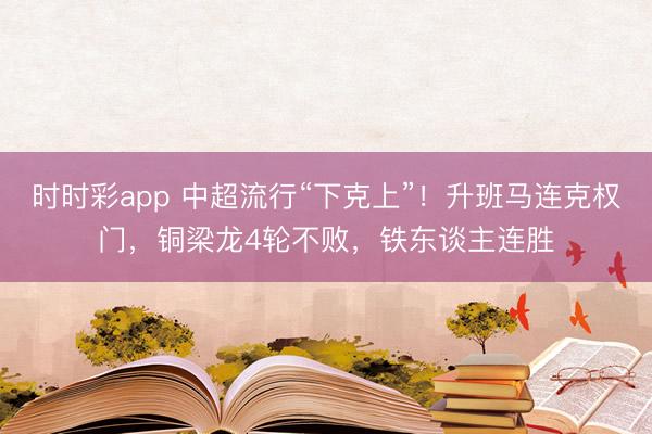 时时彩app 中超流行“下克上”!升班马连克权门,铜梁龙4轮不败,铁东谈主连胜
