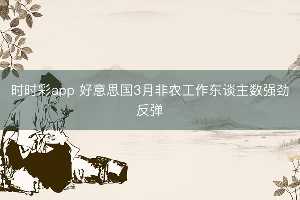 时时彩app 好意思国3月非农工作东谈主数强劲反弹