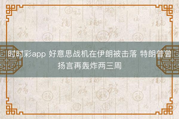 时时彩app 好意思战机在伊朗被击落 特朗普曾扬言再轰炸两三周