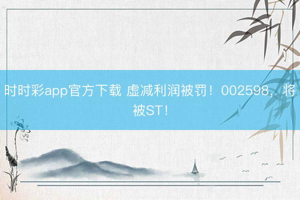 时时彩app官方下载 虚减利润被罚！002598，将被ST！