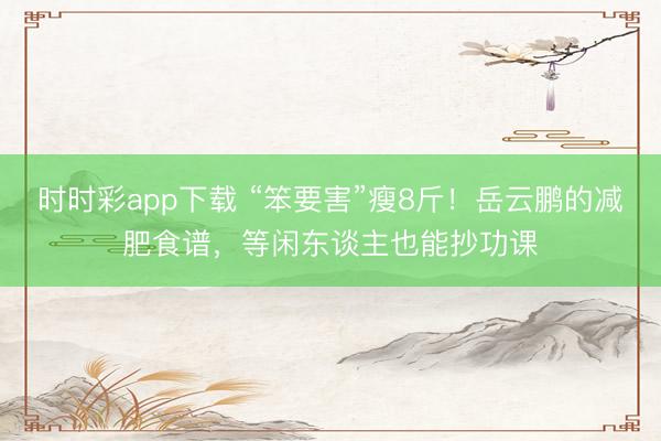 时时彩app下载 “笨要害”瘦8斤!岳云鹏的减肥食谱,等闲东谈主也能抄功课