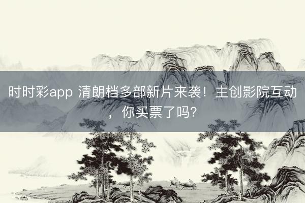时时彩app 清朗档多部新片来袭!主创影院互动,你买票了吗?