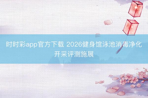 时时彩app官方下载 2026健身馆泳池消毒净化开采评测施展