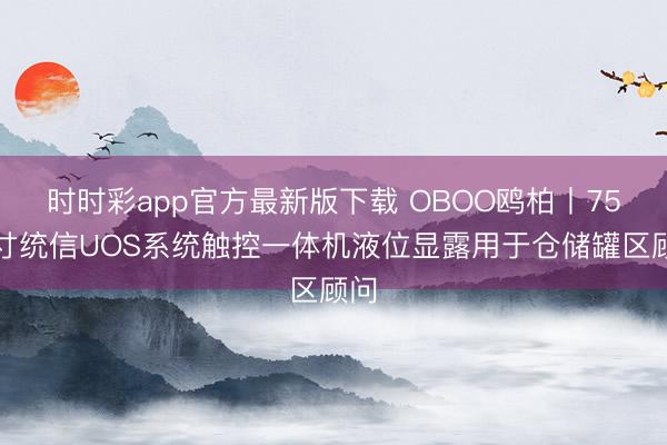 时时彩app官方最新版下载 OBOO鸥柏丨75英寸统信UOS系统触控一体机液位显露用于仓储罐区顾问