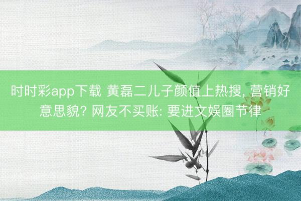 时时彩app下载 黄磊二儿子颜值上热搜, 营销好意思貌? 网友不买账: 要进文娱圈节律