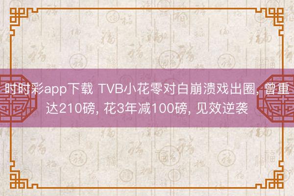 时时彩app下载 TVB小花零对白崩溃戏出圈, 曾重达210磅, 花3年减100磅, 见效逆袭