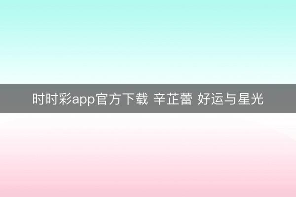 时时彩app官方下载 辛芷蕾 好运与星光