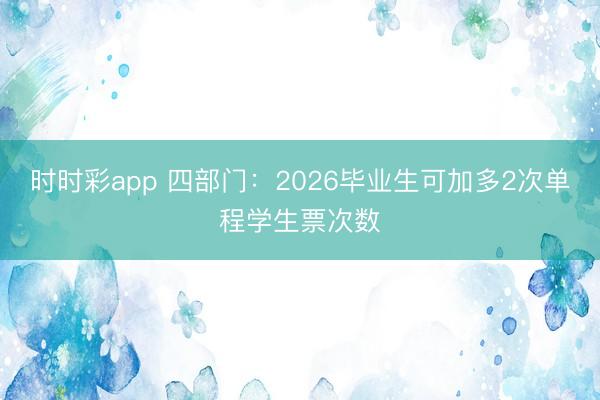 时时彩app 四部门：2026毕业生可加多2次单程学生票次数
