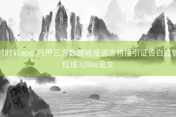 时时彩app 巧用三方数据被报说念将撞引证告白监管红线 Ulike呈文