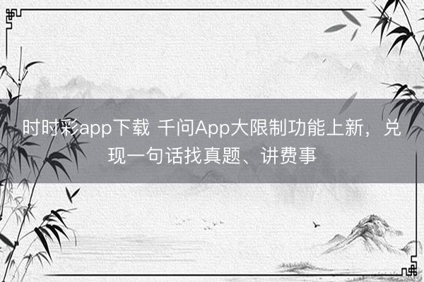 时时彩app下载 千问App大限制功能上新,兑现一句话找真题、讲费事