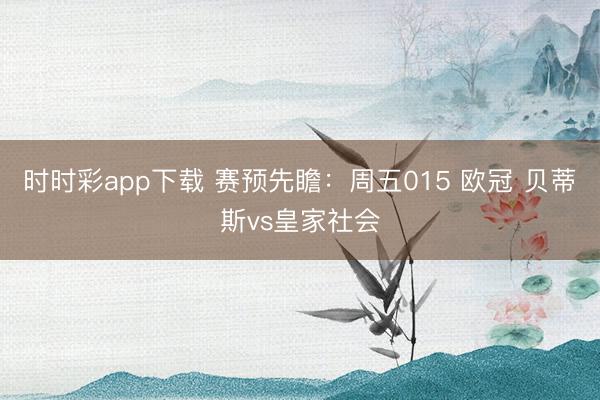 时时彩app下载 赛预先瞻：周五015 欧冠 贝蒂斯vs皇家社会