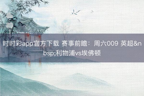 时时彩app官方下载 赛事前瞻:周六009 英超 利物浦vs埃佛顿