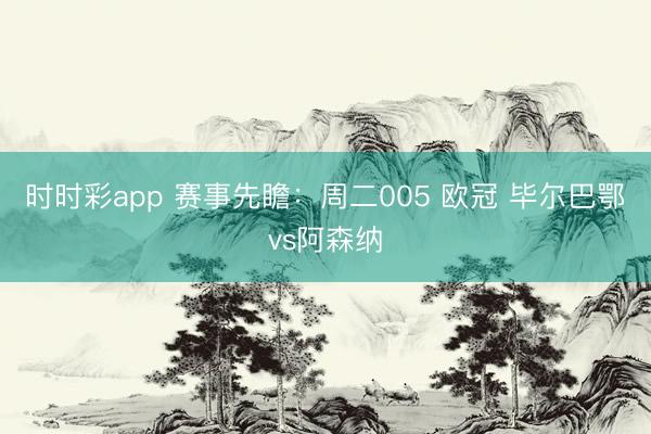 时时彩app 赛事先瞻：周二005 欧冠 毕尔巴鄂vs阿森纳