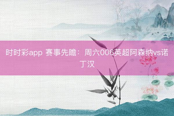 时时彩app 赛事先瞻:周六006英超阿森纳vs诺丁汉
