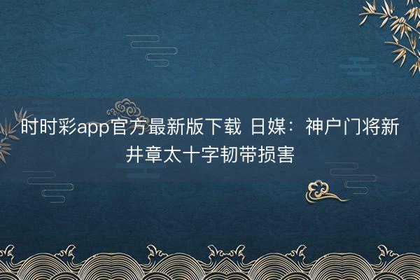 时时彩app官方最新版下载 日媒:神户门将新井章太十字韧带损害