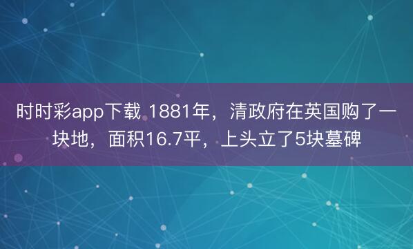 时时彩app下载 1881年，清政府在英国购了一块地，面积16.7平，上头立了5块墓碑