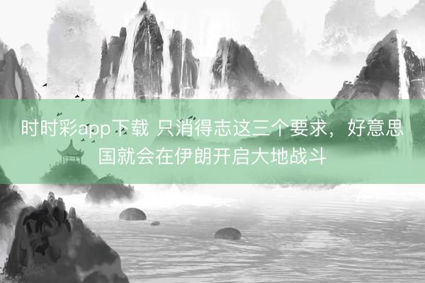 时时彩app下载 只消得志这三个要求，好意思国就会在伊朗开启大地战斗