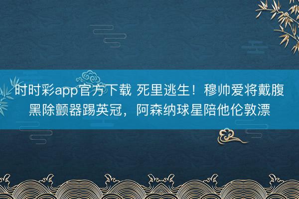 时时彩app官方下载 死里逃生!穆帅爱将戴腹黑除颤器踢英冠,阿森纳球星陪他伦敦漂