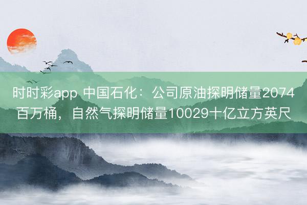 时时彩app 中国石化:公司原油探明储量2074百万桶,自然气探明储量10029十亿立方英尺