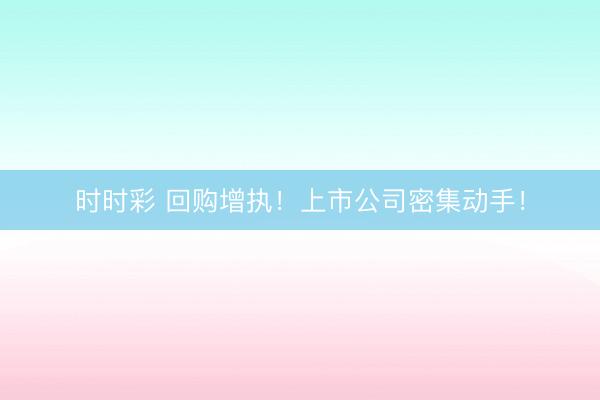 时时彩 回购增执！上市公司密集动手！