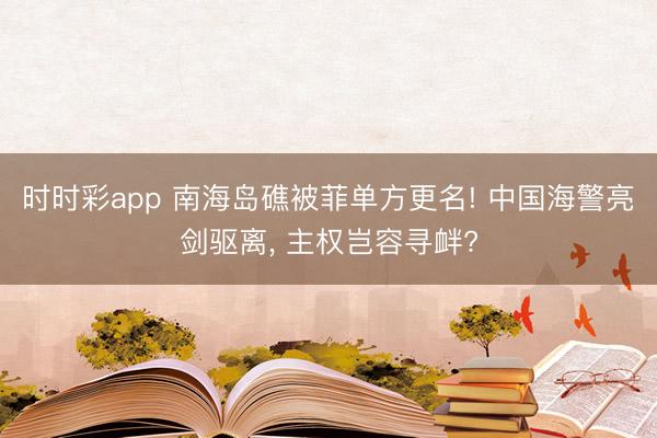 时时彩app 南海岛礁被菲单方更名! 中国海警亮剑驱离, 主权岂容寻衅?