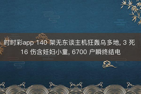 时时彩app 140 架无东谈主机狂轰乌多地, 3 死 16 伤含妊妇小童, 6700 户瞬终结电