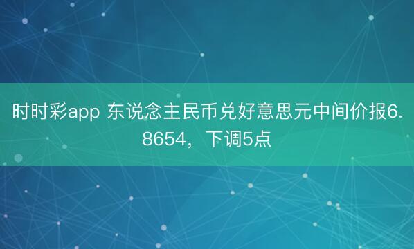 时时彩app 东说念主民币兑好意思元中间价报6.8654，下调5点