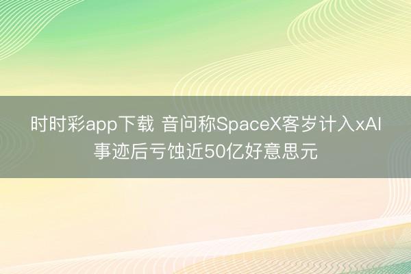 时时彩app下载 音问称SpaceX客岁计入xAI事迹后亏蚀近50亿好意思元