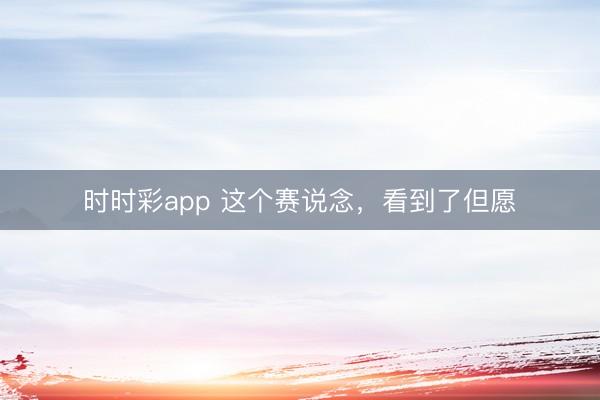 时时彩app 这个赛说念，看到了但愿