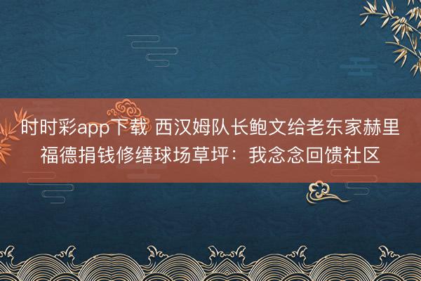 时时彩app下载 西汉姆队长鲍文给老东家赫里福德捐钱修缮球场草坪：我念念回馈社区