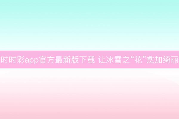 时时彩app官方最新版下载 让冰雪之“花”愈加绮丽