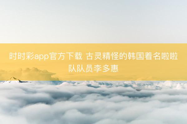时时彩app官方下载 古灵精怪的韩国着名啦啦队队员李多惠