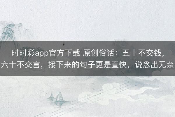 时时彩app官方下载 原创俗话:五十不交钱,六十不交言,接下来的句子更是直快,说念出无奈