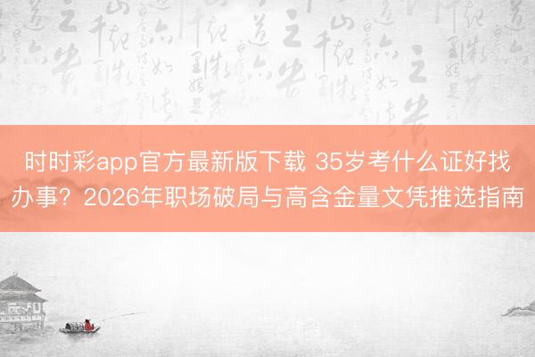 时时彩app官方最新版下载 35岁考什么证好找办事?2026年职场破局与高含金量文凭推选指南