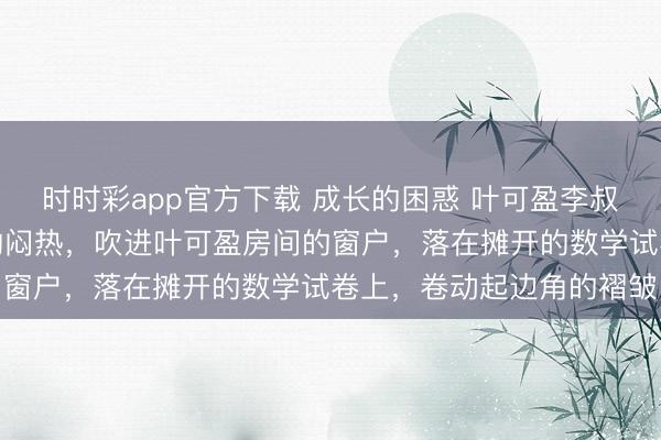 时时彩app官方下载 成长的困惑 叶可盈李叔六月的风裹带着梧桐叶的闷热,吹进叶可盈房间的窗户,落在摊开的数学试卷上,卷动起边角的褶皱
